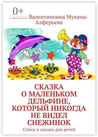 Галина Валентиновна Мухина-Алферьева. Сказка о Маленьком Дельфине, который никогда не видел снежинок. Стихи и сказки для детей