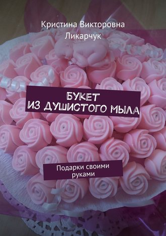 Кристина Викторовна Ликарчук. Букет из душистого мыла. Подарки своими руками