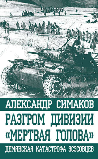 Александр Симаков. Разгром дивизии «Мертвая голова». Демянская катастрофа эсэсовцев