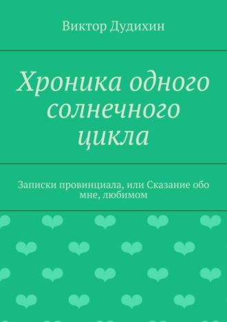 . Хроника одного солнечного цикла. Записки провинциала, или Сказание обо мне, любимом