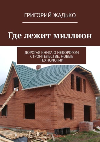 . Где лежит миллион. Дорогая книга о недорогом строительстве. Новые технологии