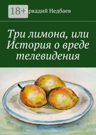 Аркадий Недбаев. Три лимона. Или История о вреде телевидения