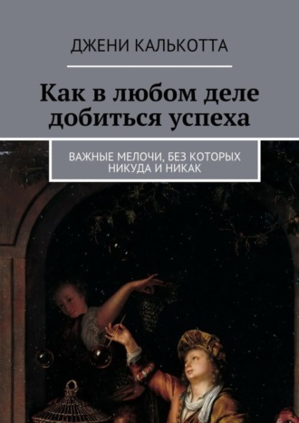 . Как в любом деле добиться успеха. Важные мелочи, без которых никуда и никак