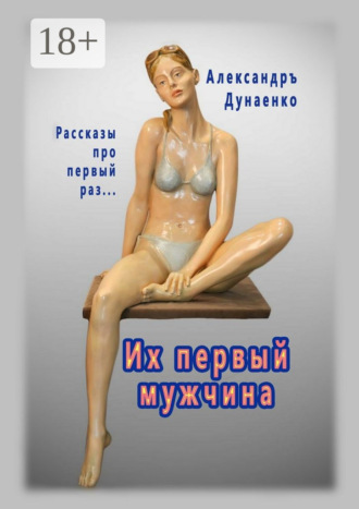 Александръ Дунаенко. Их первый мужчина. Рассказы про первый раз…