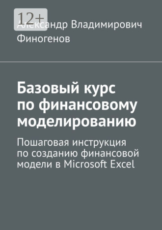 Александр Владимирович Финогенов. Базовый курс по финансовому моделированию. Пошаговая инструкция по созданию финансовой модели в Microsoft Excel