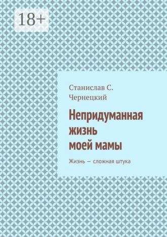 Станислав Степанович Чернецкий. Непридуманная жизнь моей мамы. Жизнь – сложная штука