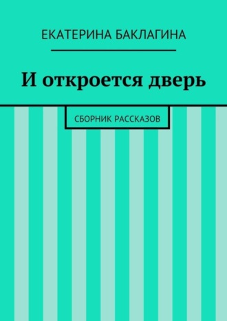 Екатерина Юрьевна Баклагина. И откроется дверь. Сборник рассказов