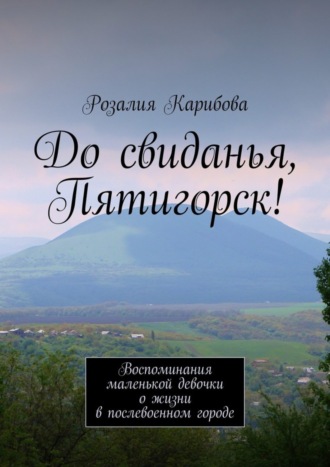 . До свиданья, Пятигорск! Воспоминания маленькой девочки о жизни в послевоенном городе