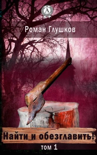 Роман Глушков. Найти и обезглавить! Том 1
