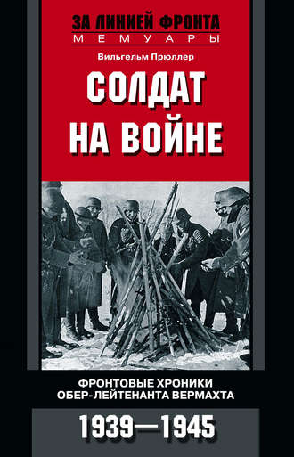 Вильгельм Прюллер. Солдат на войне. Фронтовые хроники обер-лейтенанта вермахта. 1939 – 1945