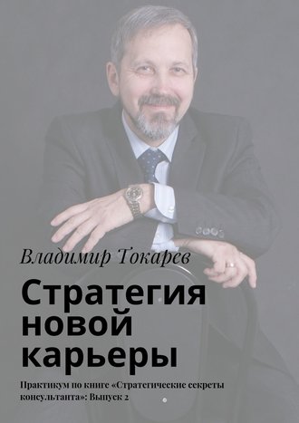 Владимир Токарев. Стратегия новой карьеры. Практикум по книге «Стратегические секреты консультанта»: Выпуск 2