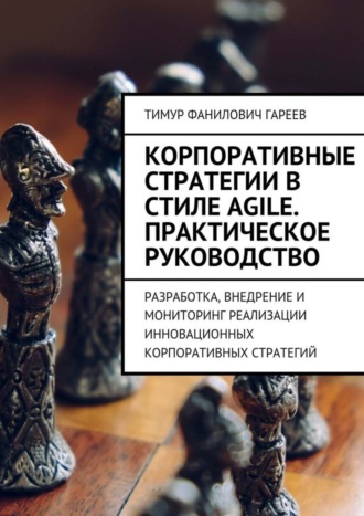 . Корпоративные стратегии в стиле Agile. Практическое руководство. Разработка, внедрение и мониторинг реализации инновационных корпоративных стратегий