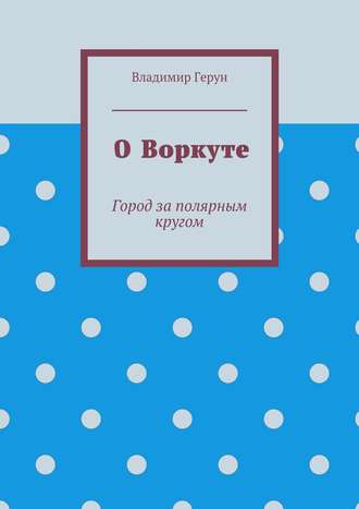 . О Воркуте. Город за полярным кругом