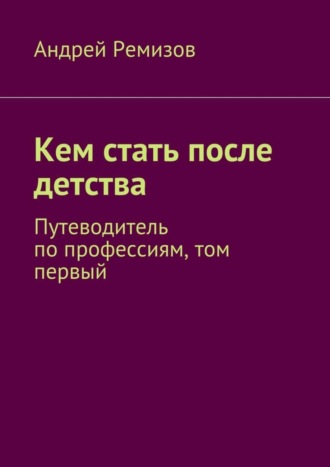 . Кем стать после детства. Путеводитель по профессиям, том первый