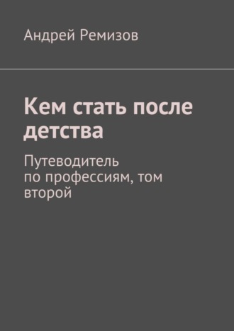 Андрей Александрович Ремизов. Кем стать после детства. Путеводитель по профессиям, том второй