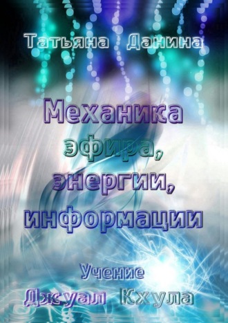 Татьяна Данина. Механика эфира, энергии, информации. Учение Джуал Кхула