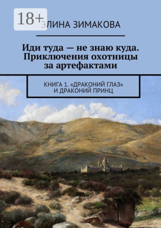 . Иди туда – не знаю куда. Приключения охотницы за артефактами. Книга 1. «Драконий глаз» и драконий принц