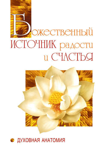 . Божественный источник радости и счастья. Духовная Анатомия