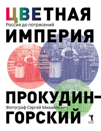 . Цветная империя. Россия до потрясений. Фотограф Сергей Михайлович Прокудин-Горский