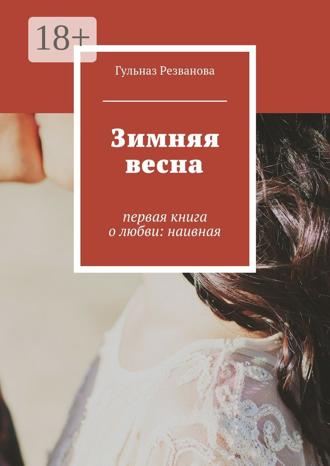 Гульназ Резванова. Зимняя весна. первая книга о любви: наивная