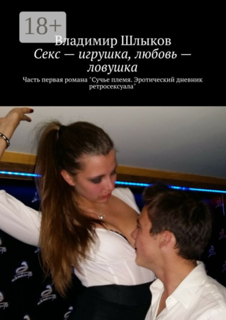 Владимир Шлыков. Секс – игрушка, любовь – ловушка. Часть первая романа «Сучье племя. Эротический дневник ретросексуала»