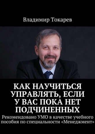 Владимир Токарев. Как научиться управлять, если у вас пока нет подчиненных. Рекомендовано УМО в качестве учебного пособия по специальности «Менеджмент»