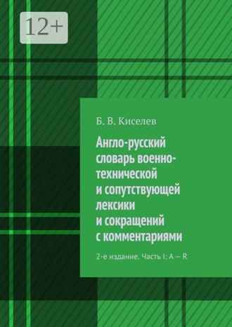 . Англо-русский словарь военно-технической и сопутствующей лексики и сокращений с комментариями. 2-е издание. Часть I: A – R