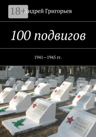 Андрей Григорьев. 100 подвигов. 1941—1945 гг.