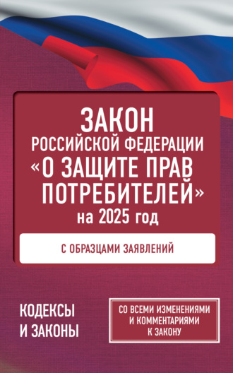 . Закон Российской Федерации «О защите прав потребителей» с комментариями к закону и образцами заявлений на 2025 год