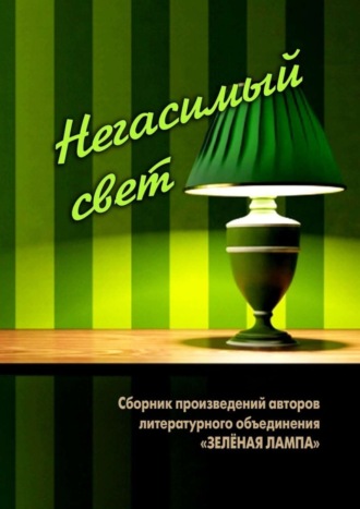 . Негасимый свет. Сборник произведений авторов литературного объединения «ЗЕЛЕНАЯ ЛАМПА»