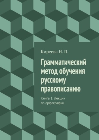 Наталия Петровна Киреева. Грамматический метод обучения русскому правописанию. Книга 1. Лекции по орфографии