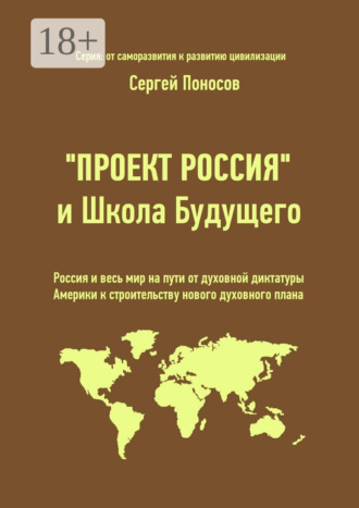 Сергей Поносов. «Проект Россия» и Школа Будущего. Россия и весь мир на пути от духовной диктатуры Америки к строительству нового духовного плана