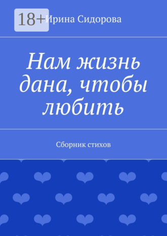 Ирина Сидорова. Нам жизнь дана, чтобы любить. Сборник стихов