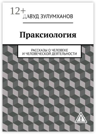 Давуд Зулумханов. Праксиология. Рассказы о человеке и человеческой деятельности