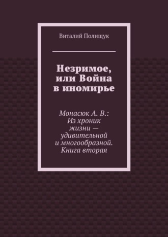 Виталий Васильевич Полищук. Незримое, или Война в иномирье. Монасюк А. В.: Из хроник жизни – удивительной и многообразной. Книга вторая