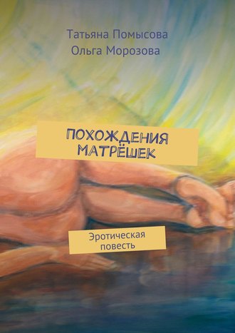 Татьяна Евгеньевна Помысова. Похождения матрёшек. Эротическая повесть