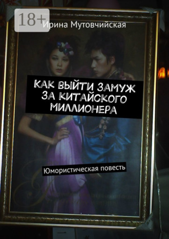 Ирина Мутовчийская. Как выйти замуж за китайского миллионера. Юмористическая повесть