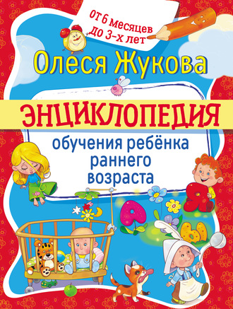 . Энциклопедия обучения ребёнка раннего возраста. От 6 месяцев до 3 лет