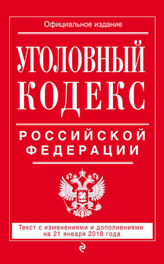 . Уголовный кодекс Российской Федерации. Текст с изменениями и дополнениями на 21 января 2018 года