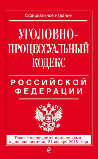 . Уголовно-процессуальный кодекс Российской Федерации. Текст с последними изменениями и дополнениями на 21 января 2018 года