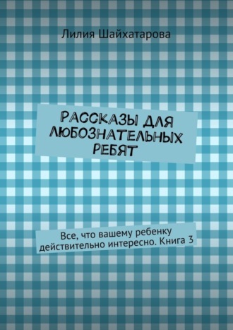 . Рассказы для любознательных ребят. Все, что вашему ребенку действительно интересно. Книга 3