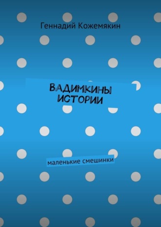 Геннадий Геннадьевич Кожемякин. Вадимкины истории. маленькие смешинки
