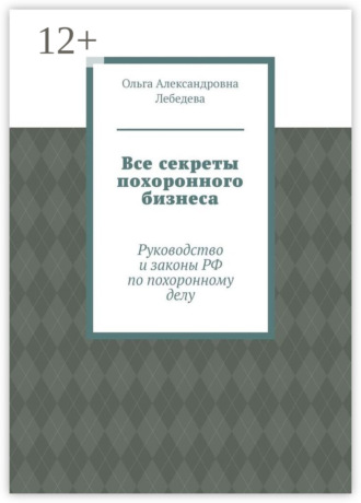 Ольга Александровна Лебедева. Все секреты похоронного бизнеса. Руководство и законы РФ по похоронному делу