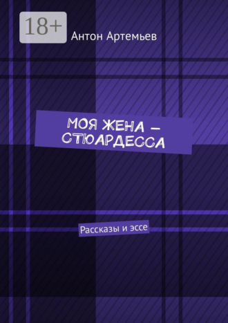 Антон Юрьевич Артемьев. Моя жена – стюардесса. Рассказы и эссе