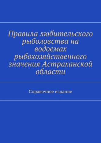С. И. Телятник. Правила любительского рыболовства на водоемах рыбохозяйственного значения Астраханской области. Справочное издание