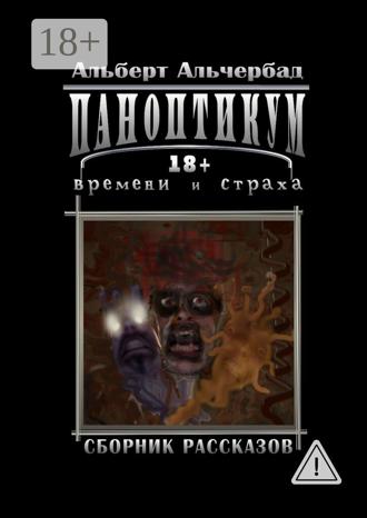 Альберт Альчербад. Паноптикум времени и страха. Сборник рассказов 18+
