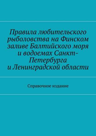 Коллектив авторов. Правила любительского рыболовства на Финском заливе Балтийского моря и водоемах Санкт-Петербурга и Ленинградской области. Справочное издание