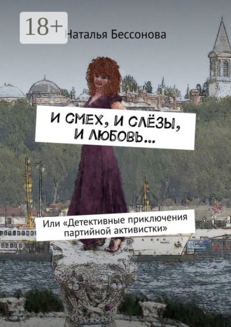 Наталья Бессонова. И смех, и слёзы, и любовь… Или «Детективные приключения партийной активистки»