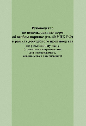 Е. И. Попова. Руководство по использованию норм об особом порядке (гл. 40 УПК РФ) в рамках досудебного производства по уголовному делу (с памятками и протоколами для подозреваемого, обвиняемого и потерпевшего)