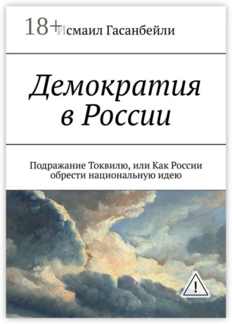 Исмаил Гасанбейли. Демократия в России. Подражание Токвилю, или Как России обрести национальную идею